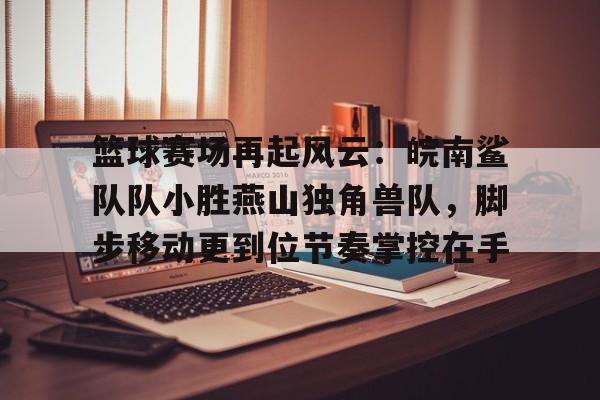 星空体育APP关于篮球赛场再起风云：皖南鲨队队小胜燕山独角兽队，脚步移动更到位节奏掌控在手的信息