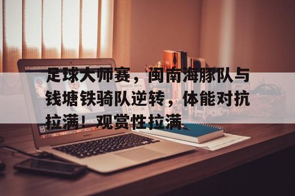 星空体育APP足球大师赛，闽南海豚队与钱塘铁骑队逆转，体能对抗拉满！观赏性拉满的简单介绍