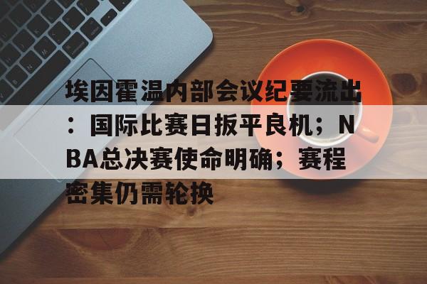 星空体育官网埃因霍温内部会议纪要流出：国际比赛日扳平良机；NBA总决赛使命明确；赛程密集仍需轮换的简单介绍